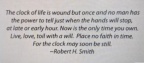 The clock of life is wound but once and no man has the power to tell just when the hands will stop.